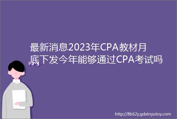最新消息2023年CPA教材月底下发今年能够通过CPA考试吗